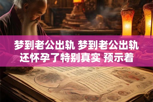梦到老公出轨 梦到老公出轨还怀孕了特别真实 预示着什么
