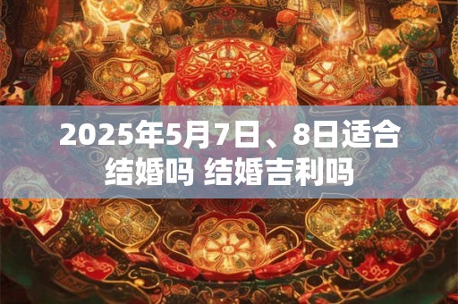 2025年5月7日、8日适合结婚吗 结婚吉利吗