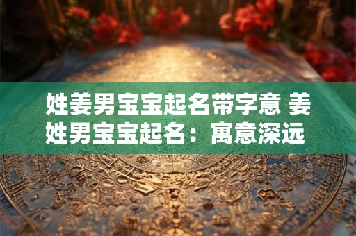 姓姜男宝宝起名带字意 姜姓男宝宝起名:寓意深远 前程似锦 姓姜男宝宝起名带字意 姜姓男宝宝起名:寓意深远 前程似锦