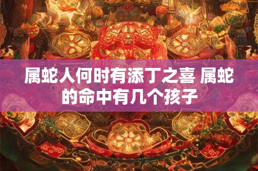 属蛇人何时有添丁之喜 属蛇的命中有几个孩子 属蛇人何时有添丁之喜 属蛇的命中有几个孩子