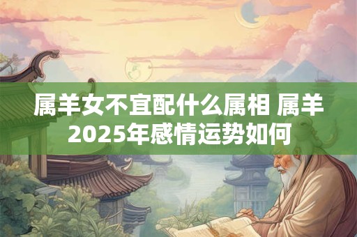 属羊女不宜配什么属相 属羊2025年感情运势如何