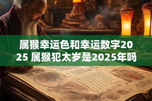 属猴幸运色和幸运数字2025 属猴犯太岁是2025年吗