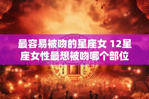最容易被吻的星座女 12星座女性最想被吻哪个部位