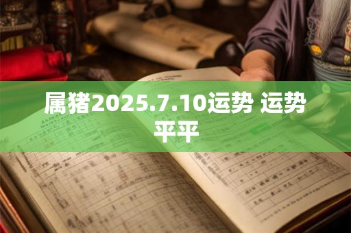 属猪2025.7.10运势 运势平平