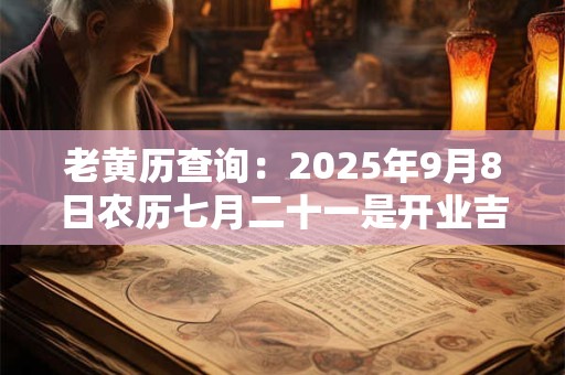 老黄历查询：2025年9月8日农历七月二十一是开业吉日吗