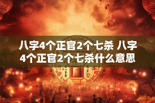 八字4个正官2个七杀 八字4个正官2个七杀什么意思