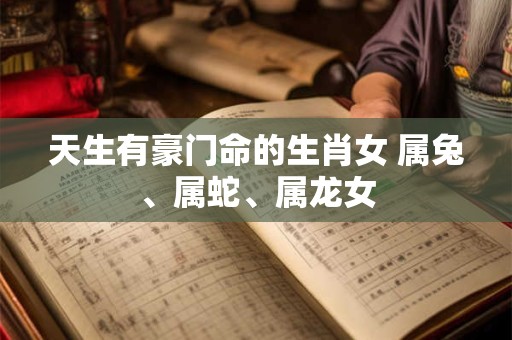 天生有豪门命的生肖女 属兔、属蛇、属龙女