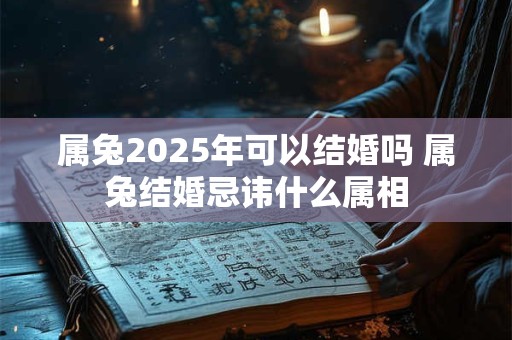 属兔2025年可以结婚吗 属兔结婚忌讳什么属相