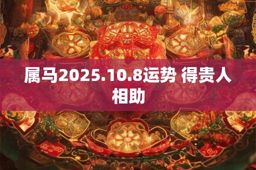 属马2025.10.8运势 得贵人相助