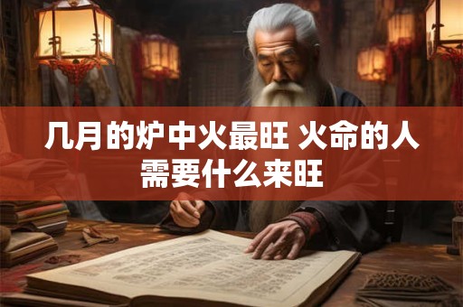 几月的炉中火最旺 火命的人需要什么来旺