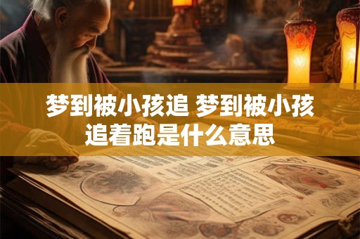 梦到被小孩追 梦到被小孩追着跑是什么意思