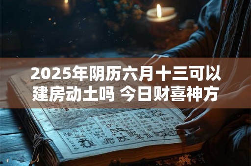2025年阴历六月十三可以建房动土吗 今日财喜神方位