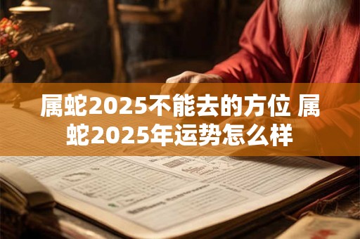 属蛇2025不能去的方位 属蛇2025年运势怎么样