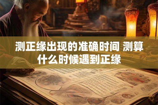 测正缘出现的准确时间 测算什么时候遇到正缘