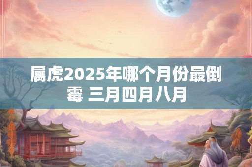 属虎2025年哪个月份最倒霉 三月四月八月