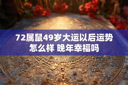 72属鼠49岁大运以后运势怎么样 晚年幸福吗 72属鼠49岁大运以后运势怎么样 晚年幸福吗