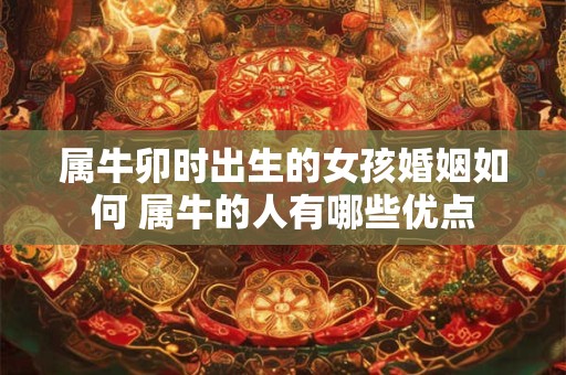 属牛卯时出生的女孩婚姻如何 属牛的人有哪些优点
