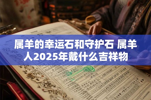 属羊的幸运石和守护石 属羊人2025年戴什么吉祥物