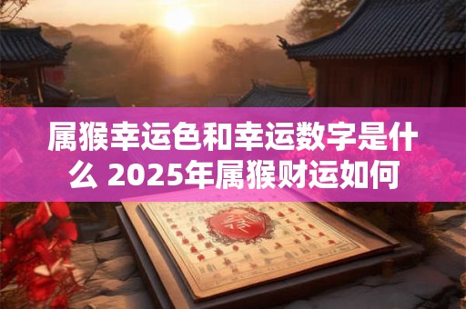 属猴幸运色和幸运数字是什么 2025年属猴财运如何