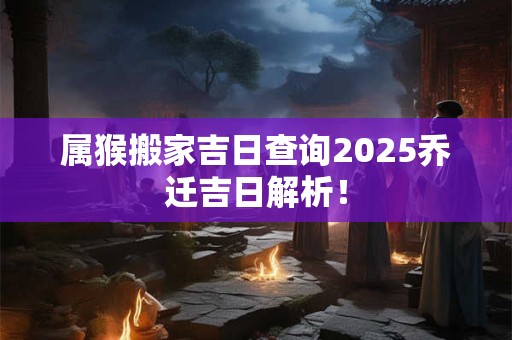 属猴搬家吉日查询2025乔迁吉日解析！