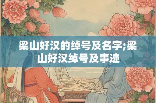 梁山好汉的绰号及名字;梁山好汉绰号及事迹