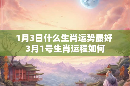 1月3日什么生肖运势最好 3月1号生肖运程如何