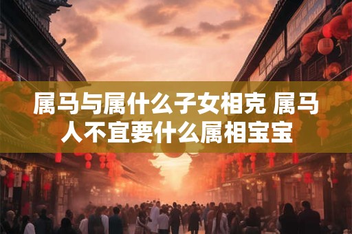 属马与属什么子女相克 属马人不宜要什么属相宝宝