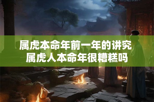 属虎本命年前一年的讲究 属虎人本命年很糟糕吗 属虎本命年前一年的讲究 属虎人本命年很糟糕吗