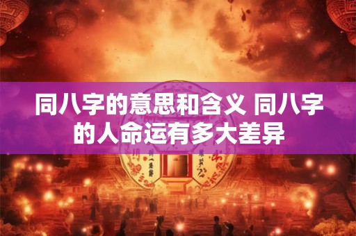 同八字的意思和含义 同八字的人命运有多大差异