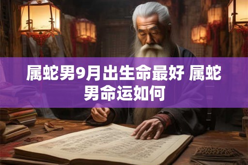 属蛇男9月出生命最好 属蛇男命运如何