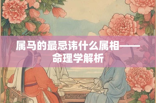 属马的最忌讳什么属相——命理学解析