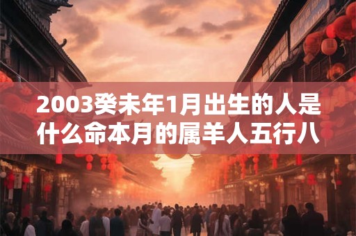 2003癸未年1月出生的人是什么命本月的属羊人五行八字查询