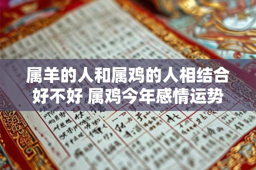 属羊的人和属鸡的人相结合好不好 属鸡今年感情运势如何