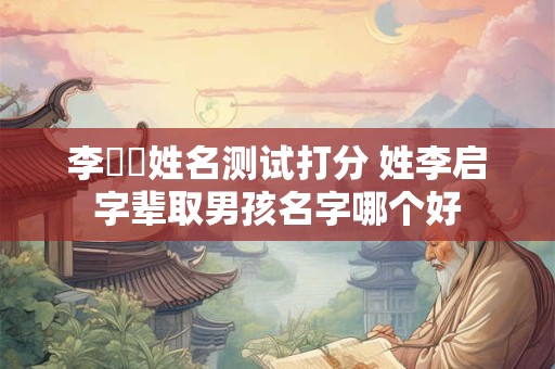 李啟禛姓名测试打分 姓李启字辈取男孩名字哪个好