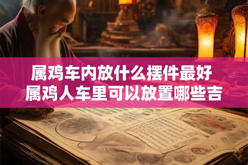 属鸡车内放什么摆件最好 属鸡人车里可以放置哪些吉祥物