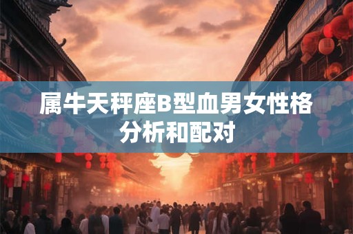 属牛天秤座B型血男女性格分析和配对