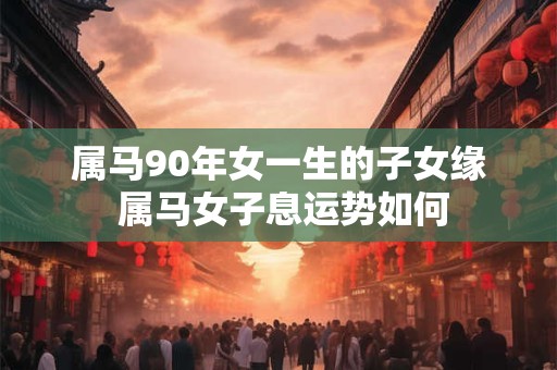 属马90年女一生的子女缘 属马女子息运势如何