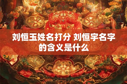 刘恒玉姓名打分 刘恒宇名字的含义是什么
