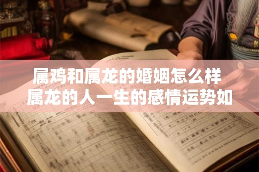 属鸡和属龙的婚姻怎么样 属龙的人一生的感情运势如何