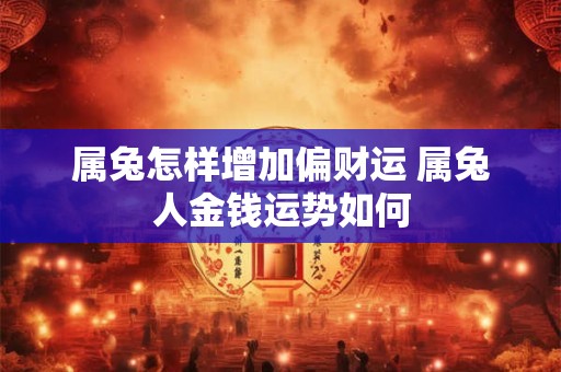 属兔怎样增加偏财运 属兔人金钱运势如何
