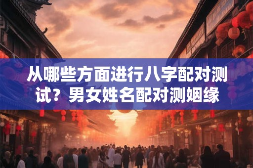 从哪些方面进行八字配对测试？男女姓名配对测姻缘