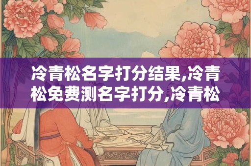 冷青松名字打分结果,冷青松免费测名字打分,冷青松周易免费测名字打分