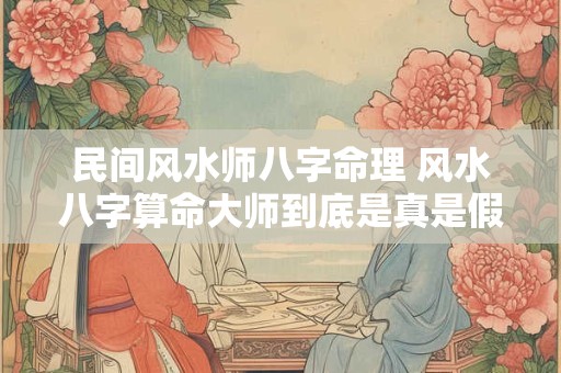 民间风水师八字命理 风水八字算命大师到底是真是假