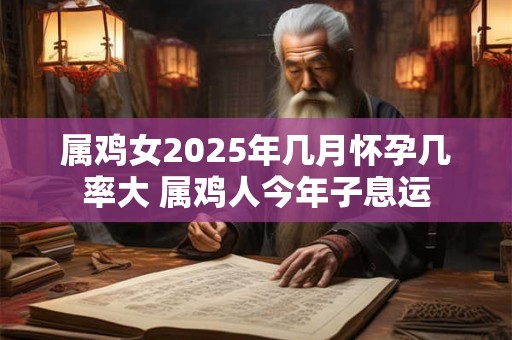 属鸡女2025年几月怀孕几率大 属鸡人今年子息运