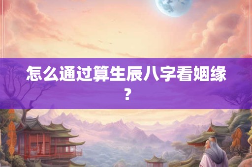 怎么通过算生辰八字看姻缘？