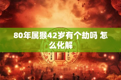 80年属猴42岁有个劫吗 怎么化解