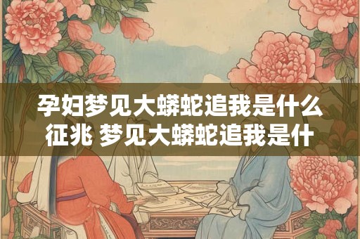 孕妇梦见大蟒蛇追我是什么征兆 梦见大蟒蛇追我是什么征兆