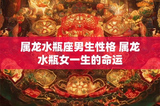 属龙水瓶座男生性格 属龙水瓶女一生的命运