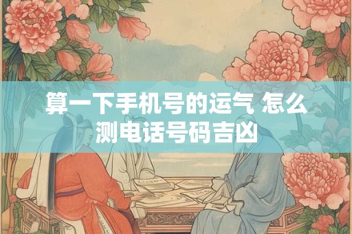算一下手机号的运气 怎么测电话号码吉凶