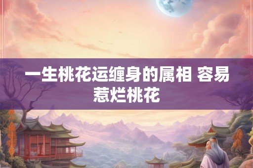 一生桃花运缠身的属相 容易惹烂桃花